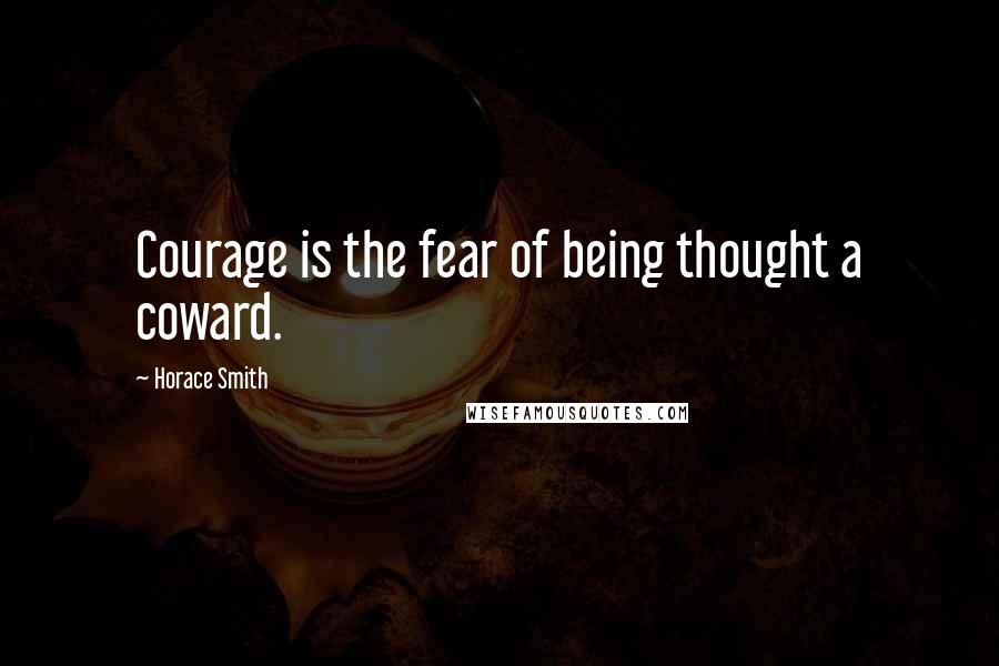 Horace Smith Quotes: Courage is the fear of being thought a coward.