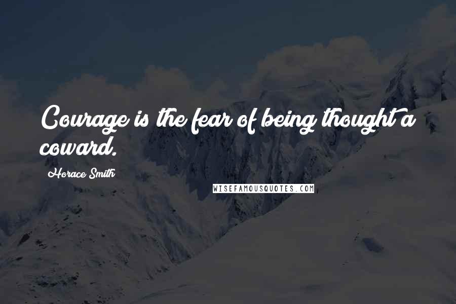 Horace Smith Quotes: Courage is the fear of being thought a coward.