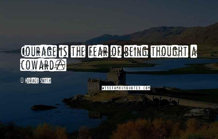 Horace Smith Quotes: Courage is the fear of being thought a coward.