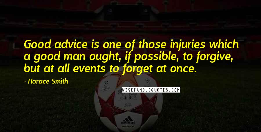 Horace Smith Quotes: Good advice is one of those injuries which a good man ought, if possible, to forgive, but at all events to forget at once.