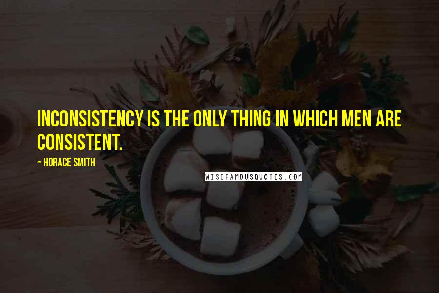 Horace Smith Quotes: Inconsistency is the only thing in which men are consistent.