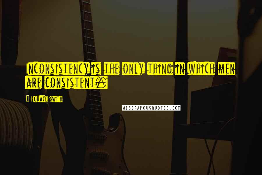 Horace Smith Quotes: Inconsistency is the only thing in which men are consistent.