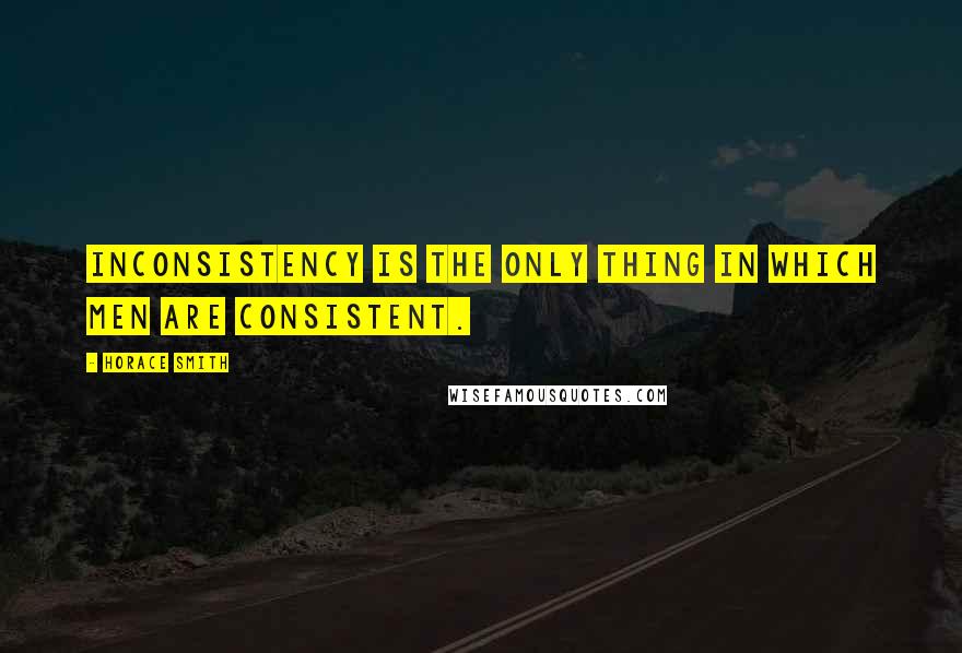 Horace Smith Quotes: Inconsistency is the only thing in which men are consistent.