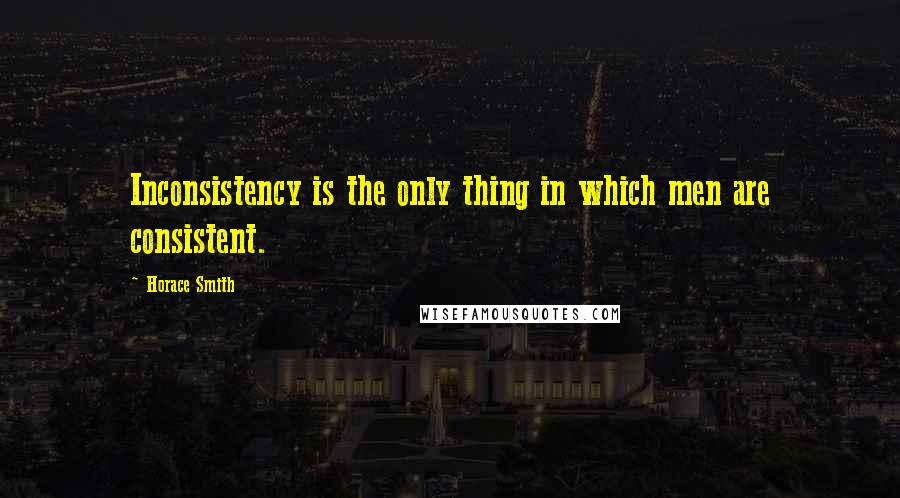 Horace Smith Quotes: Inconsistency is the only thing in which men are consistent.