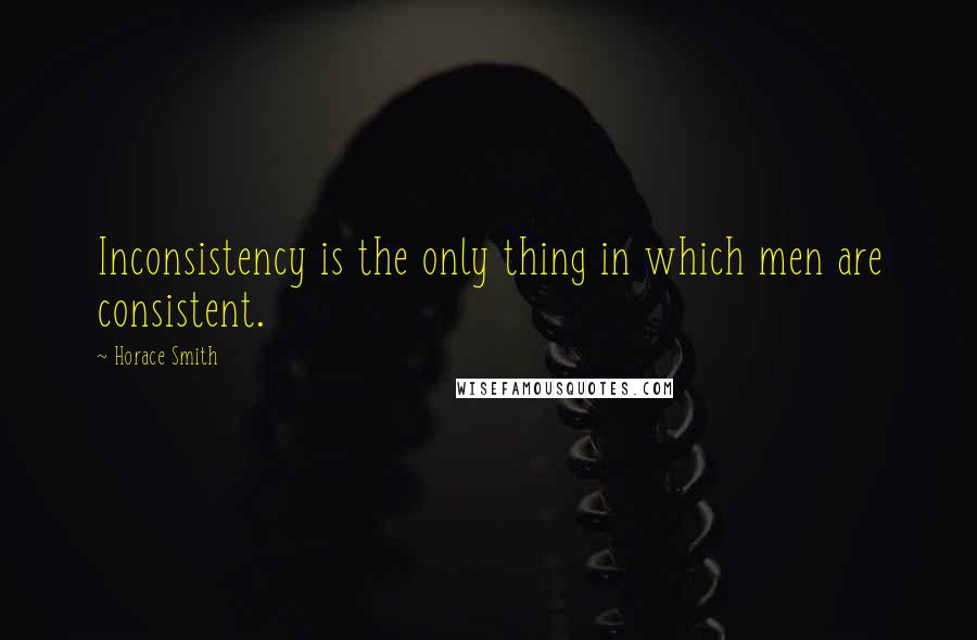 Horace Smith Quotes: Inconsistency is the only thing in which men are consistent.