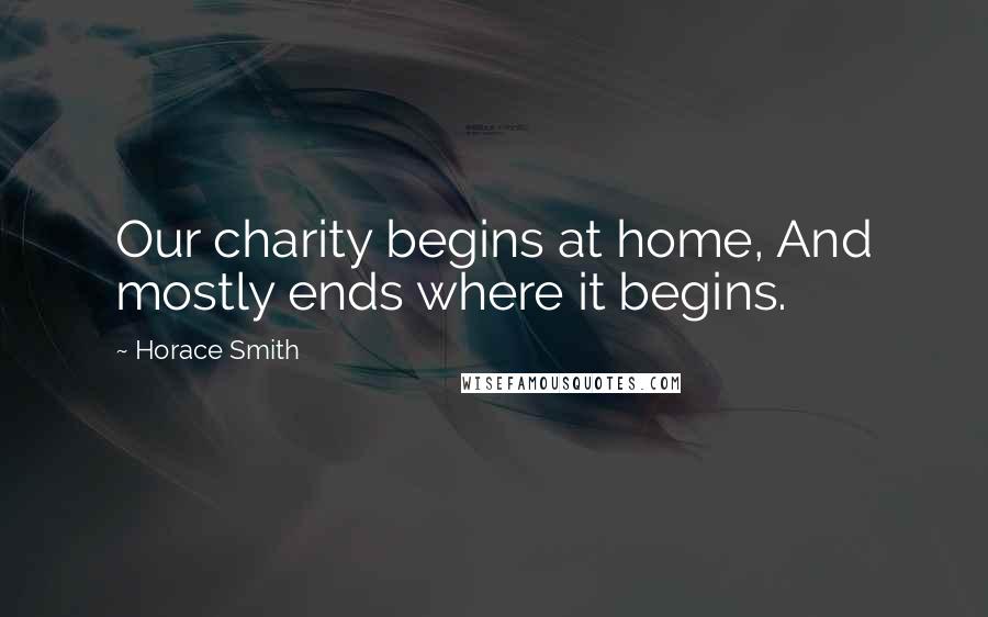 Horace Smith Quotes: Our charity begins at home, And mostly ends where it begins.