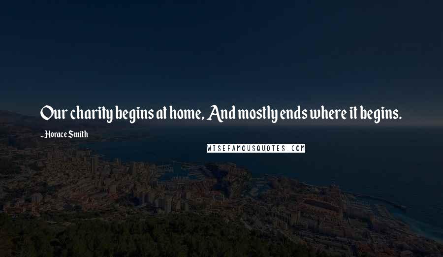 Horace Smith Quotes: Our charity begins at home, And mostly ends where it begins.