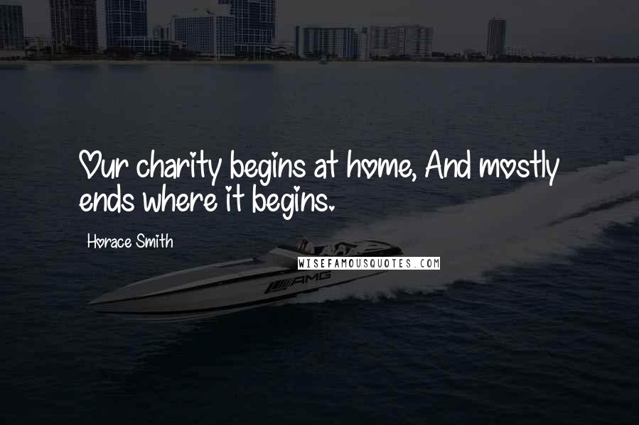 Horace Smith Quotes: Our charity begins at home, And mostly ends where it begins.