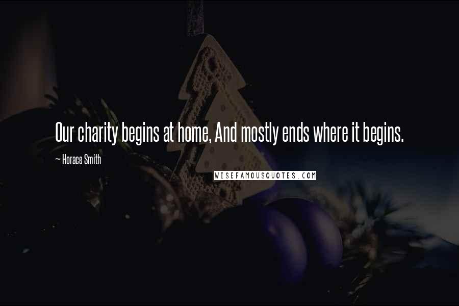 Horace Smith Quotes: Our charity begins at home, And mostly ends where it begins.