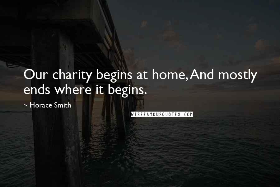 Horace Smith Quotes: Our charity begins at home, And mostly ends where it begins.