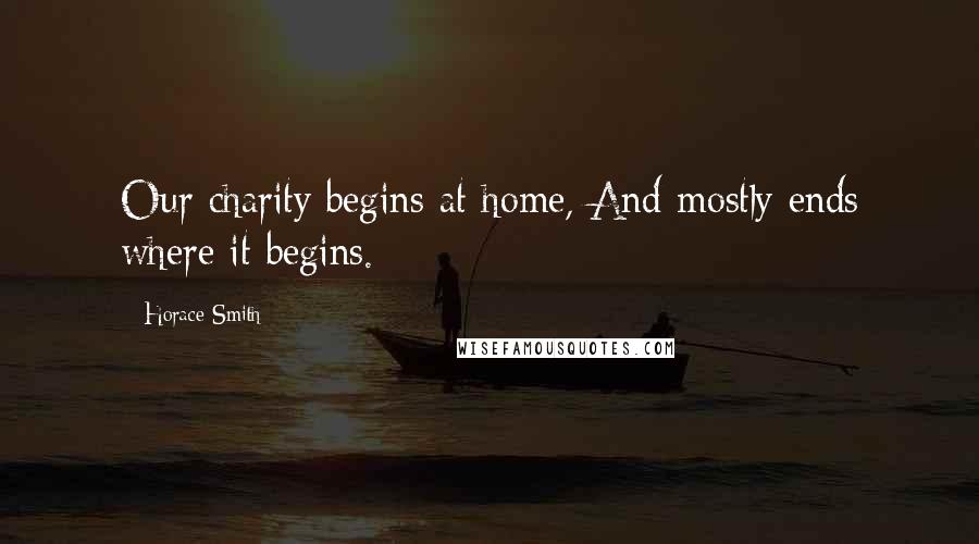 Horace Smith Quotes: Our charity begins at home, And mostly ends where it begins.