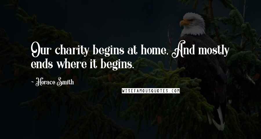 Horace Smith Quotes: Our charity begins at home, And mostly ends where it begins.