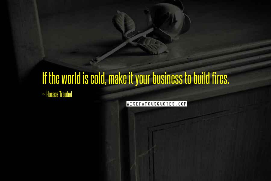 Horace Traubel Quotes: If the world is cold, make it your business to build fires.