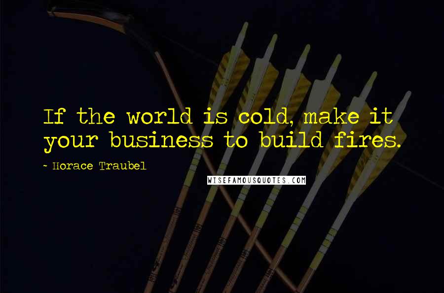 Horace Traubel Quotes: If the world is cold, make it your business to build fires.