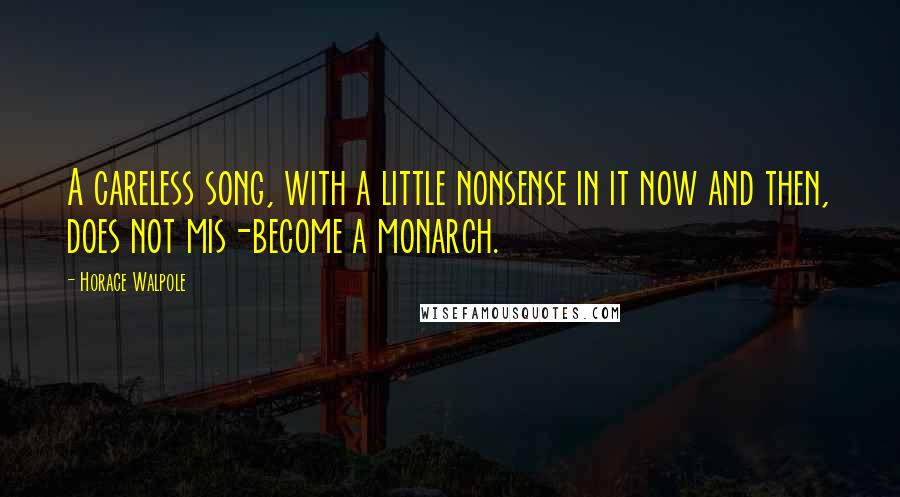 Horace Walpole Quotes: A careless song, with a little nonsense in it now and then, does not mis-become a monarch.