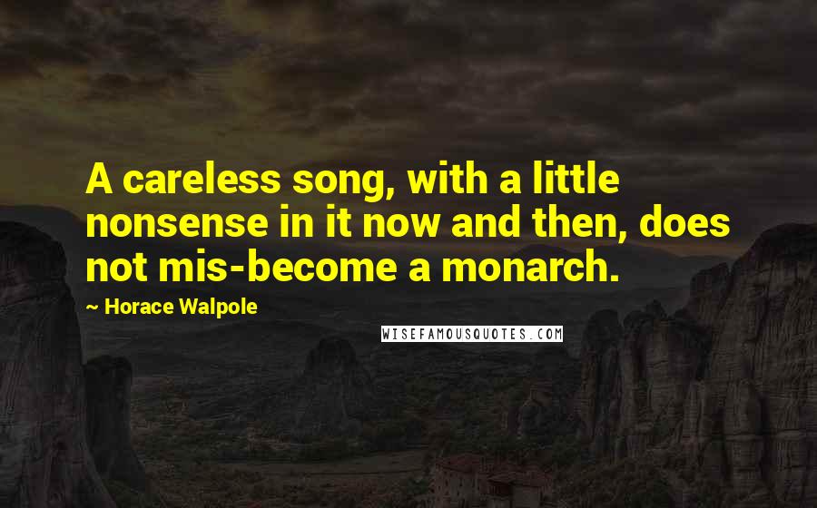 Horace Walpole Quotes: A careless song, with a little nonsense in it now and then, does not mis-become a monarch.