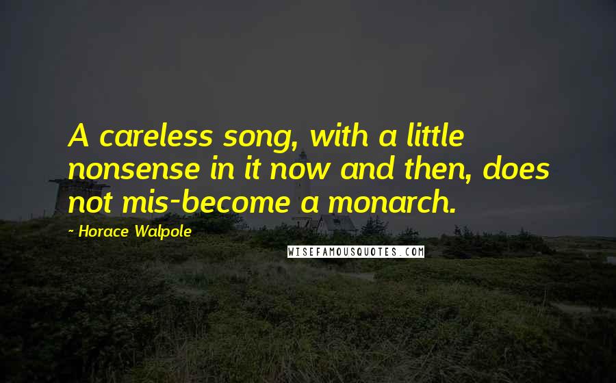 Horace Walpole Quotes: A careless song, with a little nonsense in it now and then, does not mis-become a monarch.