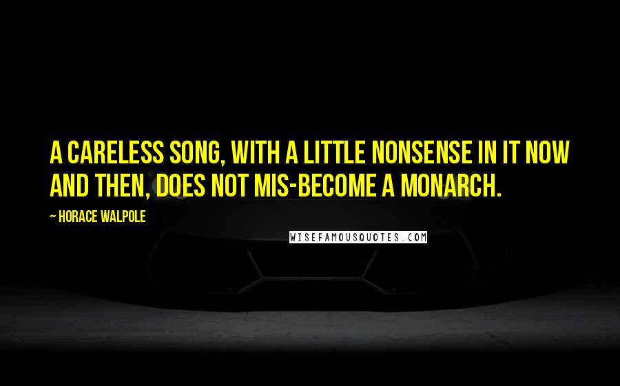 Horace Walpole Quotes: A careless song, with a little nonsense in it now and then, does not mis-become a monarch.