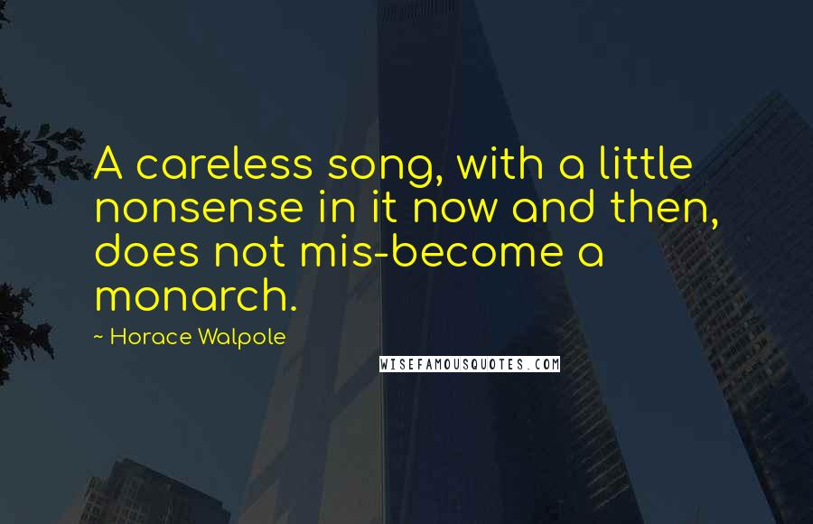 Horace Walpole Quotes: A careless song, with a little nonsense in it now and then, does not mis-become a monarch.