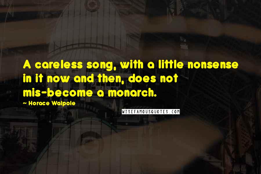 Horace Walpole Quotes: A careless song, with a little nonsense in it now and then, does not mis-become a monarch.