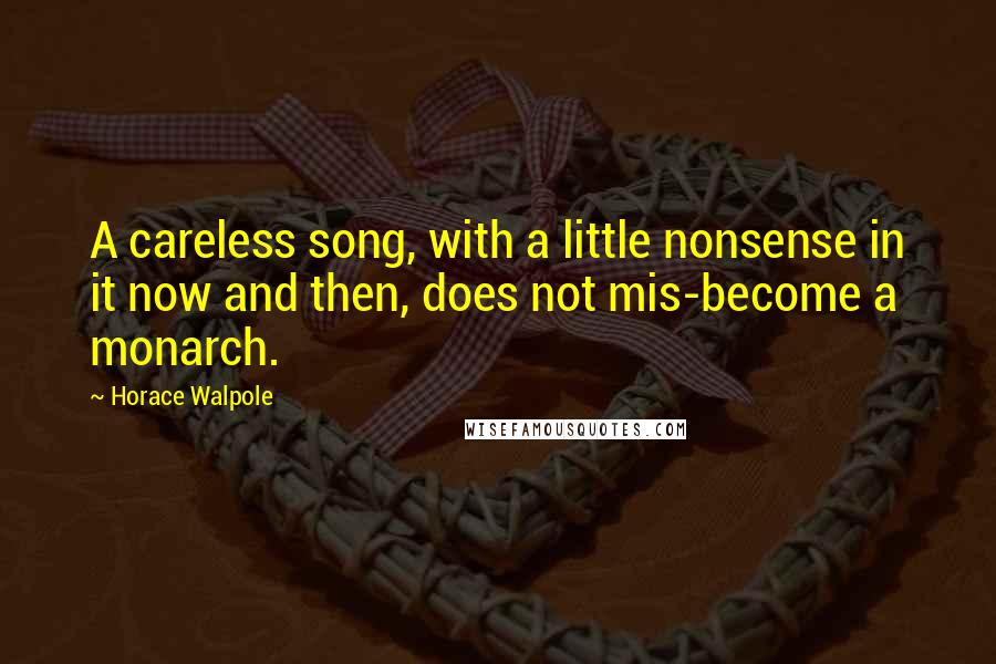 Horace Walpole Quotes: A careless song, with a little nonsense in it now and then, does not mis-become a monarch.