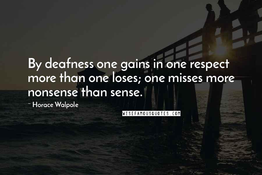 Horace Walpole Quotes: By deafness one gains in one respect more than one loses; one misses more nonsense than sense.