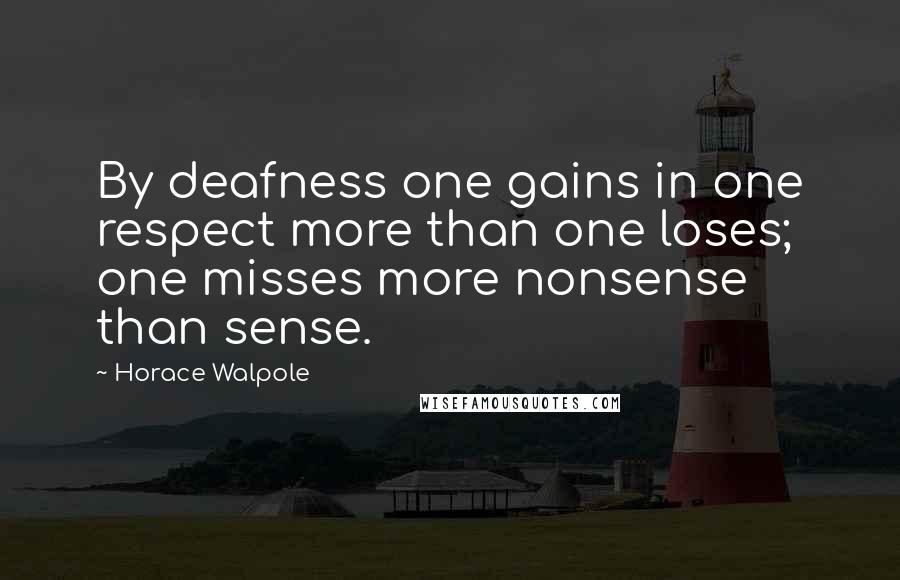 Horace Walpole Quotes: By deafness one gains in one respect more than one loses; one misses more nonsense than sense.