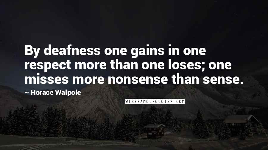 Horace Walpole Quotes: By deafness one gains in one respect more than one loses; one misses more nonsense than sense.