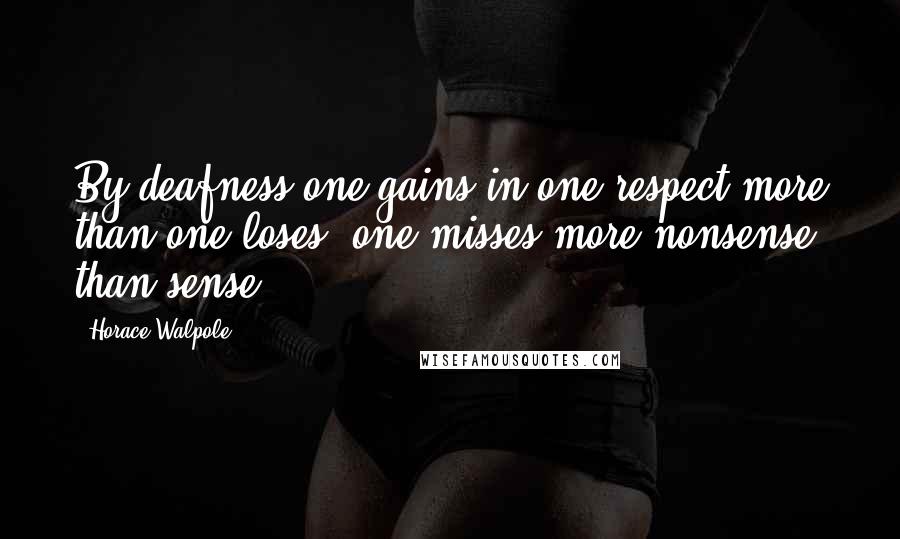 Horace Walpole Quotes: By deafness one gains in one respect more than one loses; one misses more nonsense than sense.