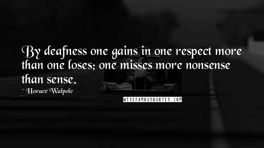 Horace Walpole Quotes: By deafness one gains in one respect more than one loses; one misses more nonsense than sense.