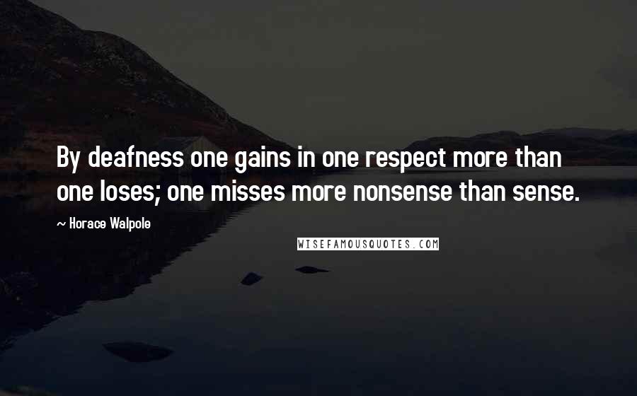 Horace Walpole Quotes: By deafness one gains in one respect more than one loses; one misses more nonsense than sense.