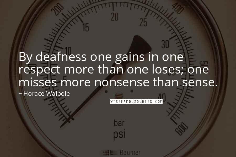 Horace Walpole Quotes: By deafness one gains in one respect more than one loses; one misses more nonsense than sense.