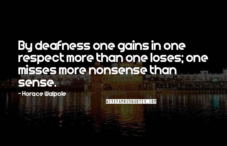 Horace Walpole Quotes: By deafness one gains in one respect more than one loses; one misses more nonsense than sense.