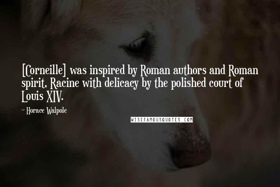 Horace Walpole Quotes: [Corneille] was inspired by Roman authors and Roman spirit, Racine with delicacy by the polished court of Louis XIV.