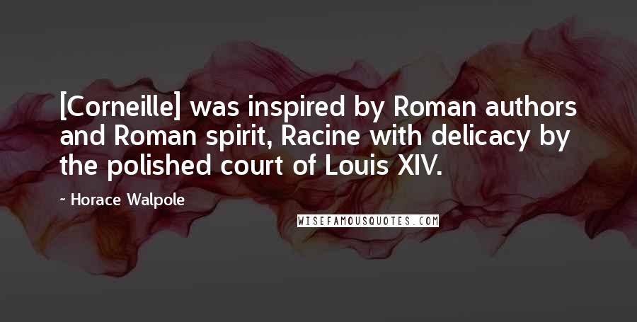 Horace Walpole Quotes: [Corneille] was inspired by Roman authors and Roman spirit, Racine with delicacy by the polished court of Louis XIV.