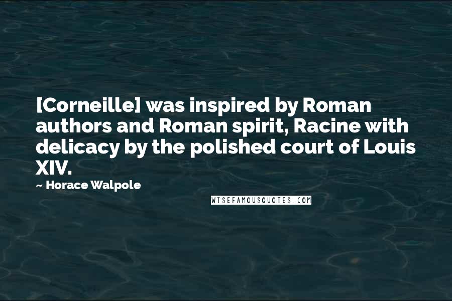 Horace Walpole Quotes: [Corneille] was inspired by Roman authors and Roman spirit, Racine with delicacy by the polished court of Louis XIV.