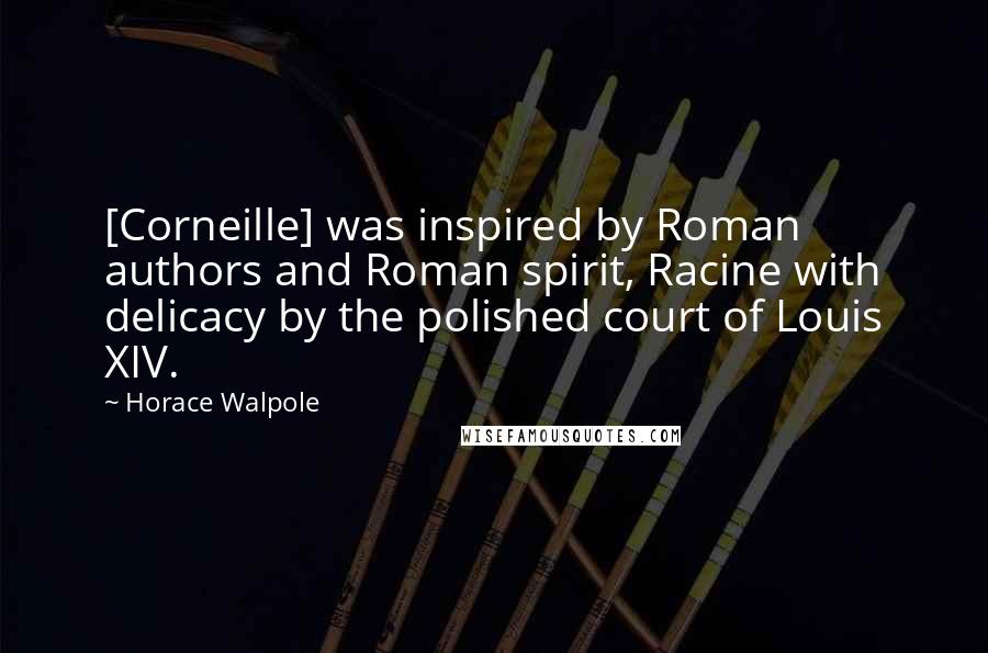 Horace Walpole Quotes: [Corneille] was inspired by Roman authors and Roman spirit, Racine with delicacy by the polished court of Louis XIV.