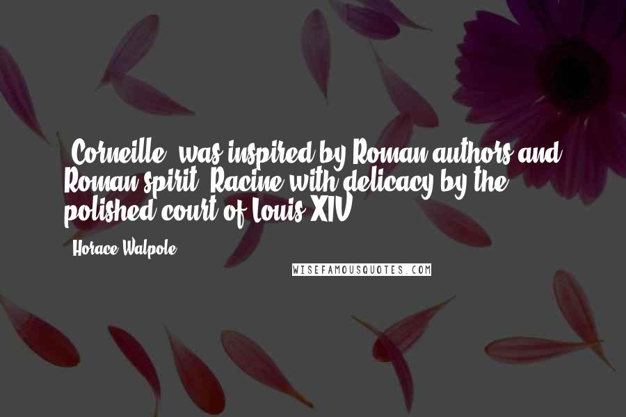 Horace Walpole Quotes: [Corneille] was inspired by Roman authors and Roman spirit, Racine with delicacy by the polished court of Louis XIV.