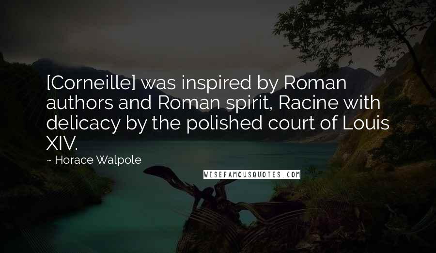 Horace Walpole Quotes: [Corneille] was inspired by Roman authors and Roman spirit, Racine with delicacy by the polished court of Louis XIV.