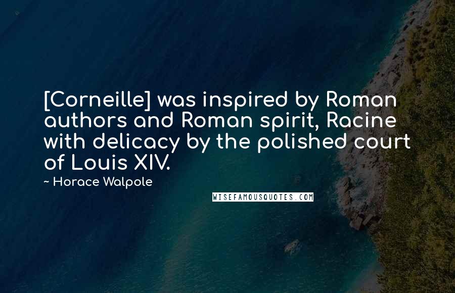 Horace Walpole Quotes: [Corneille] was inspired by Roman authors and Roman spirit, Racine with delicacy by the polished court of Louis XIV.