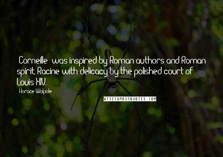 Horace Walpole Quotes: [Corneille] was inspired by Roman authors and Roman spirit, Racine with delicacy by the polished court of Louis XIV.