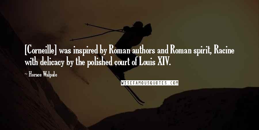 Horace Walpole Quotes: [Corneille] was inspired by Roman authors and Roman spirit, Racine with delicacy by the polished court of Louis XIV.