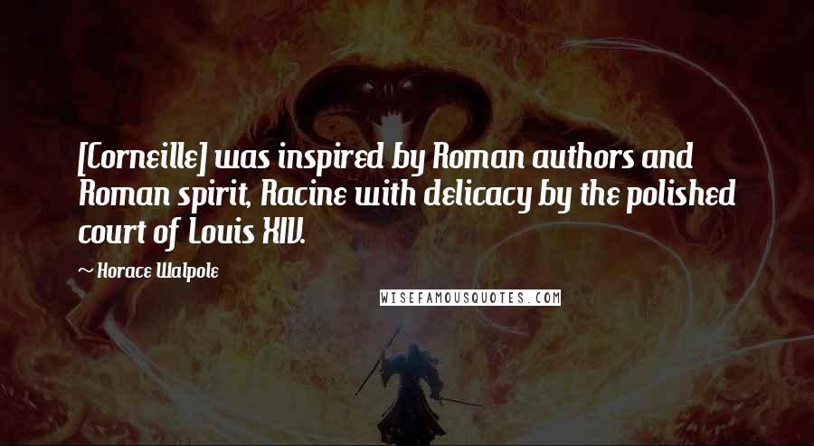 Horace Walpole Quotes: [Corneille] was inspired by Roman authors and Roman spirit, Racine with delicacy by the polished court of Louis XIV.