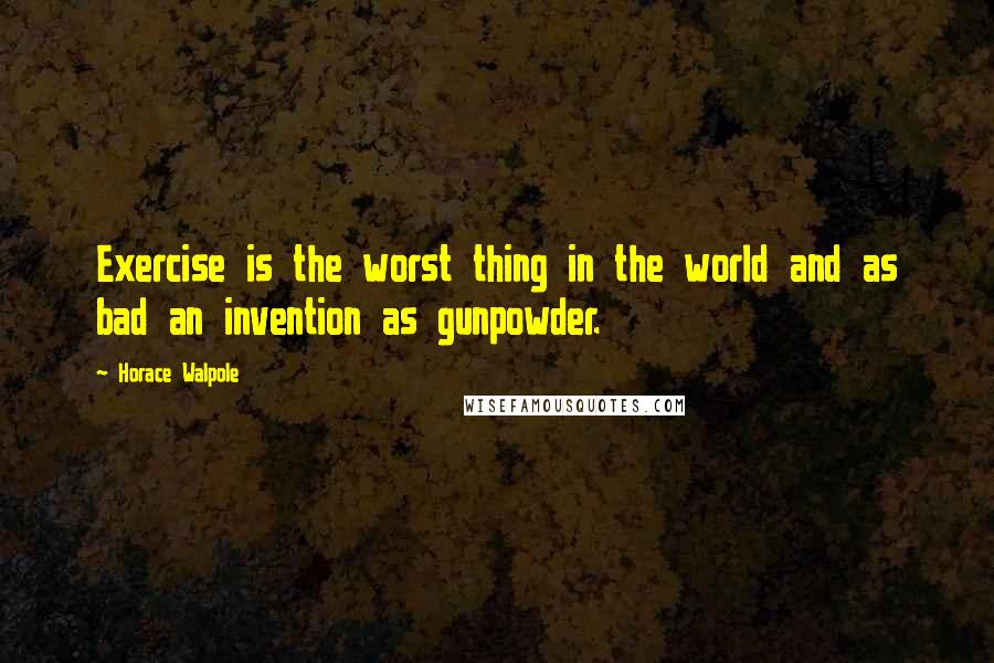 Horace Walpole Quotes: Exercise is the worst thing in the world and as bad an invention as gunpowder.