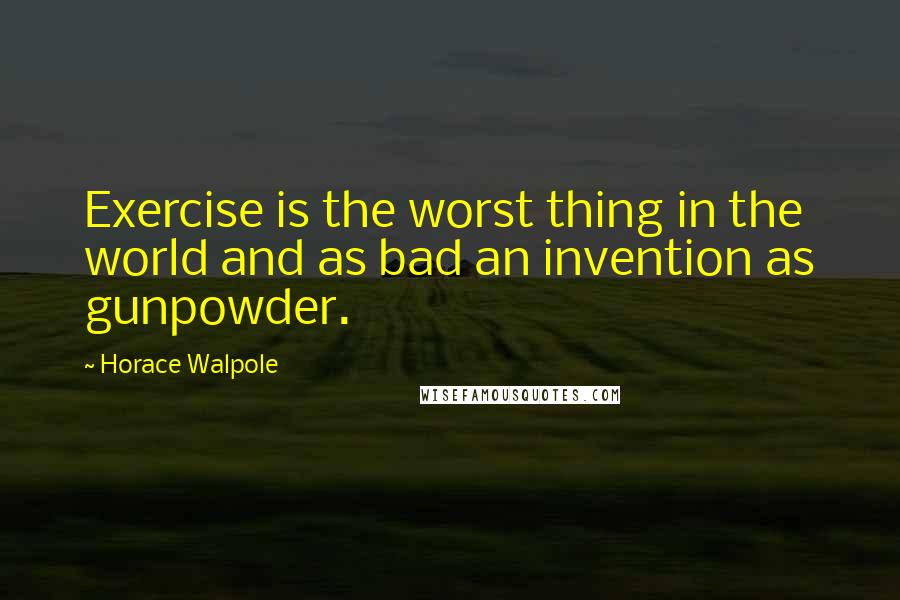 Horace Walpole Quotes: Exercise is the worst thing in the world and as bad an invention as gunpowder.