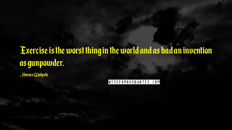 Horace Walpole Quotes: Exercise is the worst thing in the world and as bad an invention as gunpowder.