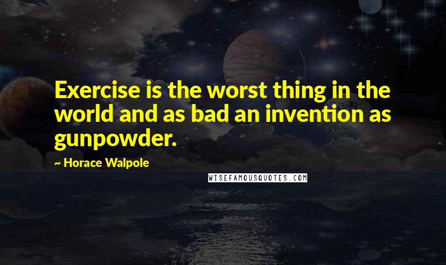 Horace Walpole Quotes: Exercise is the worst thing in the world and as bad an invention as gunpowder.