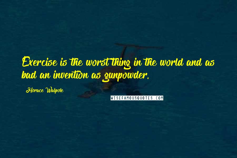 Horace Walpole Quotes: Exercise is the worst thing in the world and as bad an invention as gunpowder.