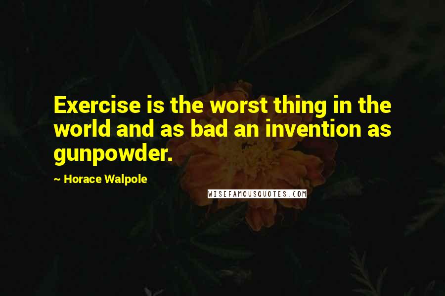 Horace Walpole Quotes: Exercise is the worst thing in the world and as bad an invention as gunpowder.