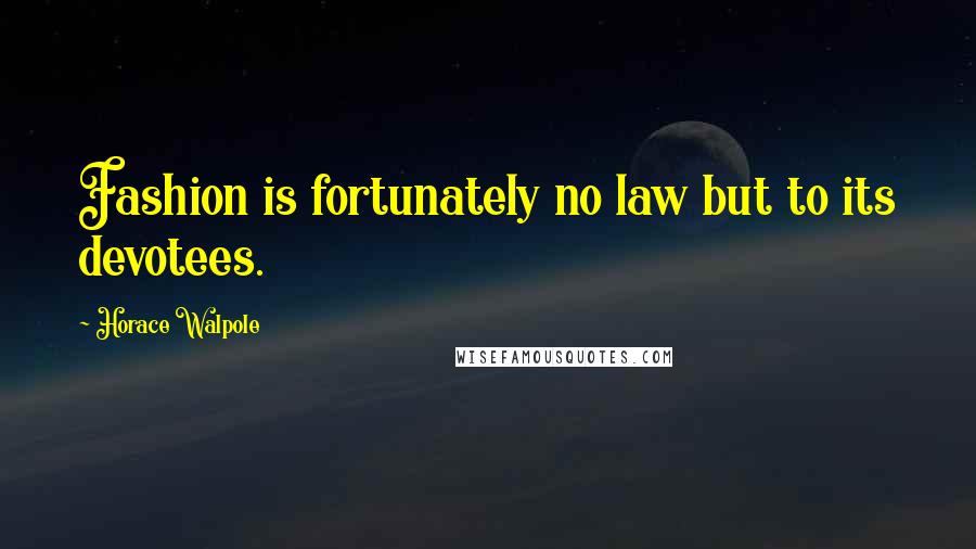 Horace Walpole Quotes: Fashion is fortunately no law but to its devotees.